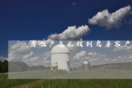 房地产怎么找到更多客户 房地产怎么找到更多客户