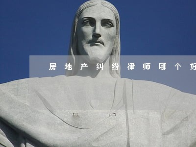 房地产纠纷律师哪个好 房地产纠纷律师哪个好