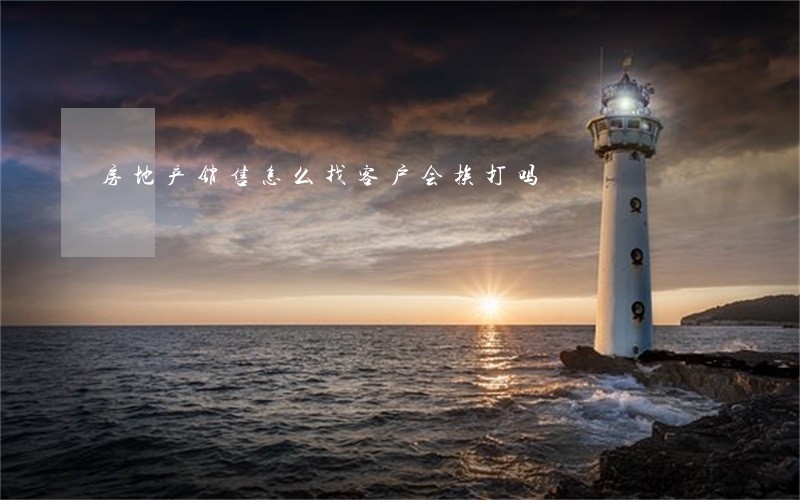 房地产销售怎么找客户会挨打吗 房地产销售怎么找客户会挨打吗
