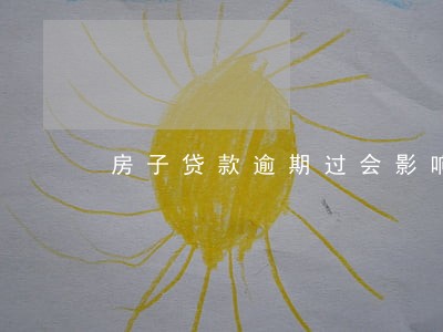 房子贷款逾期过会影响买车吗 房子贷款逾期过会影响买车吗