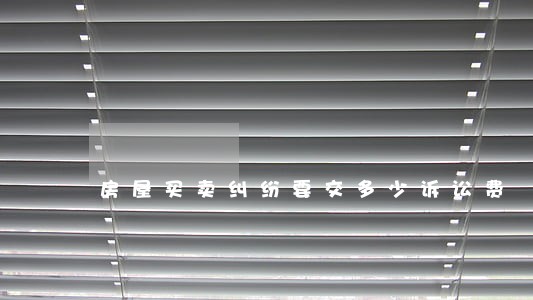 房屋买卖纠纷要交多少诉讼费 房屋买卖纠纷要交多少诉讼费