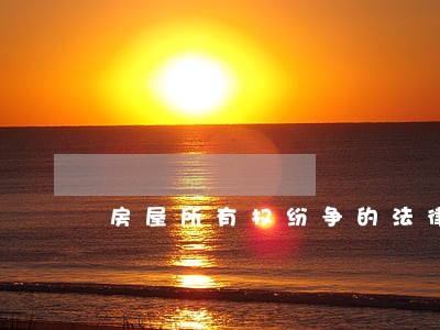 房屋所有权纷争的法律意见书