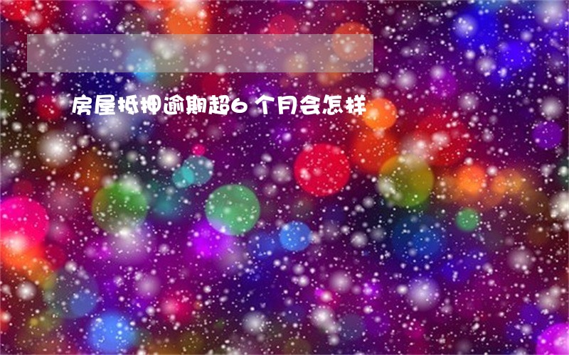 房屋抵押逾期超6个月会怎样 房屋抵押逾期超6个月会怎样