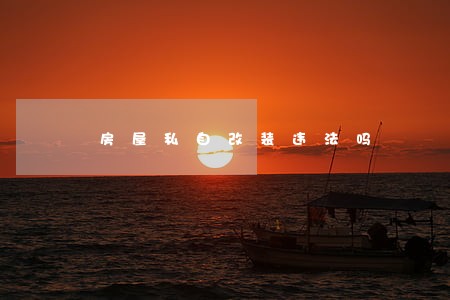 房屋私自改装违法吗 房屋私自改装违法吗