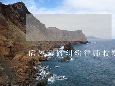 房屋装修纠纷律师收费 房屋装修纠纷律师收费