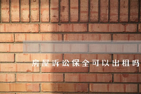 房屋诉讼保全可以出租吗 房屋诉讼保全可以出租吗