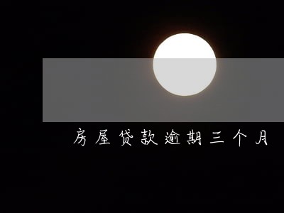 房屋贷款逾期三个月 房屋贷款逾期三个月