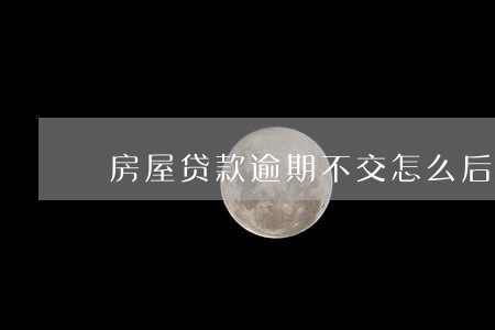 房屋贷款逾期不交怎么后果