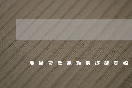 房屋贷款逾期后还能卖吗 房屋贷款逾期后还能卖吗