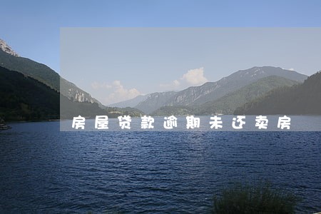 房屋贷款逾期未还卖房 房屋贷款逾期未还卖房