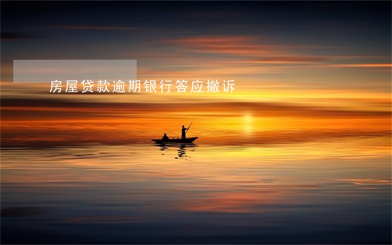 房屋贷款逾期银行答应撤诉 房屋贷款逾期银行答应撤诉