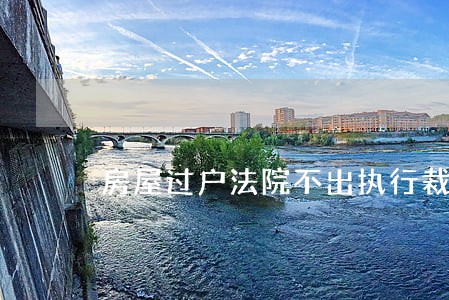 房屋过户法院不出执行裁定书 房屋过户法院不出执行裁定书