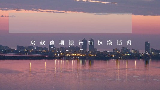 房款逾期银行有权换锁吗 房款逾期银行有权换锁吗