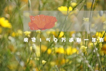 房贷150万逾期一年有多少利息 房贷150万逾期一年有多少利息