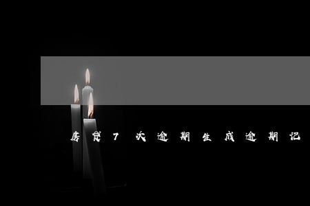 房贷7次逾期生成逾期记录 房贷7次逾期生成逾期记录