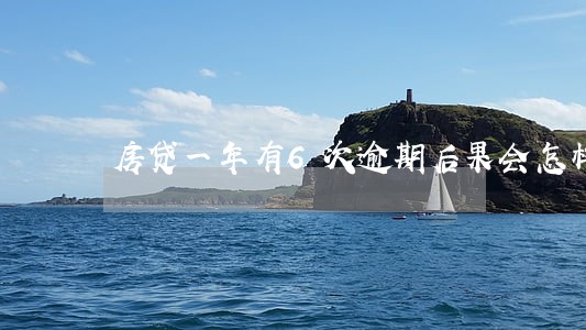 房贷一年有6次逾期后果会怎样 房贷一年有6次逾期后果会怎样