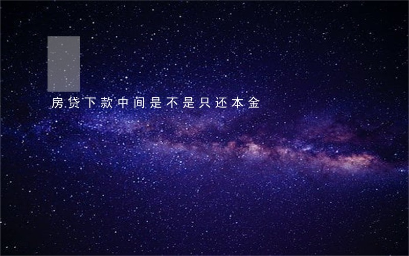 房贷下款中间是不是只还本金 房贷下款中间是不是只还本金
