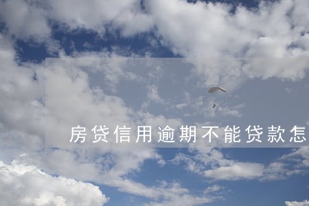 房贷信用逾期不能贷款怎么办 房贷信用逾期不能贷款怎么办