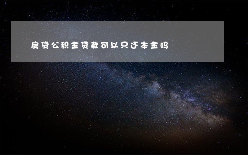 房贷公积金贷款可以只还本金吗 房贷公积金贷款可以只还本金吗