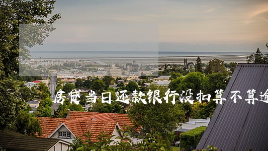 房贷当日还款银行没扣算不算逾期 房贷当日还款银行没扣算不算逾期