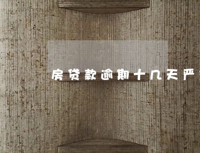 房贷款逾期十几天严重吗 房贷款逾期十几天严重吗