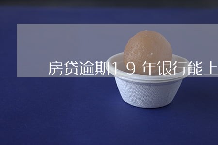 房贷逾期19年银行能上诉吗 房贷逾期19年银行能上诉吗