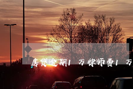 房贷逾期1万律师费1万多合理吗 房贷逾期1万律师费1万多合理吗