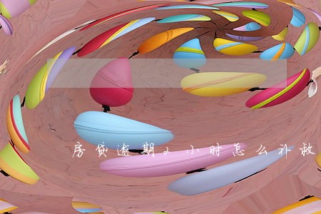 房贷逾期2小时怎么补救方法 房贷逾期2小时怎么补救方法