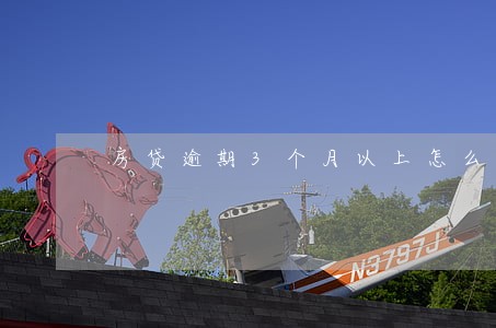 房贷逾期3个月以上怎么解决 房贷逾期3个月以上怎么解决