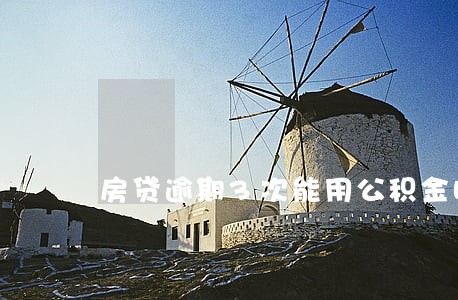 房贷逾期3次能用公积金吗 房贷逾期3次能用公积金吗