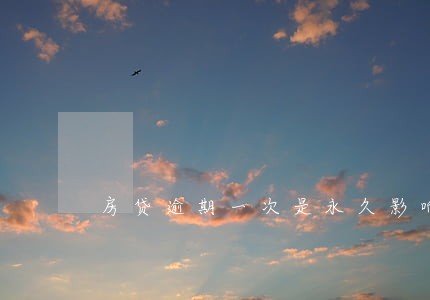 房贷逾期一次是永久影响信用吗 房贷逾期一次是永久影响信用吗