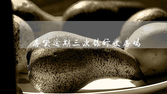 房贷逾期三次银行收房吗 房贷逾期三次银行收房吗