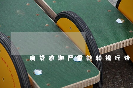 房贷逾期严重能和银行协商吗 房贷逾期严重能和银行协商吗