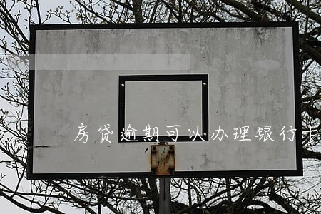 房贷逾期可以办理银行卡吗 房贷逾期可以办理银行卡吗