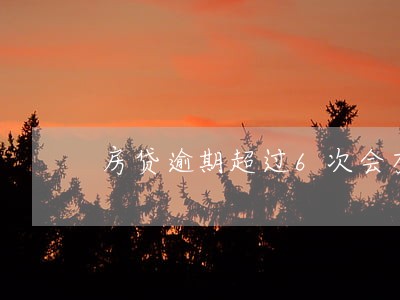 房贷逾期超过6次会有什么后果 房贷逾期超过6次会有什么后果