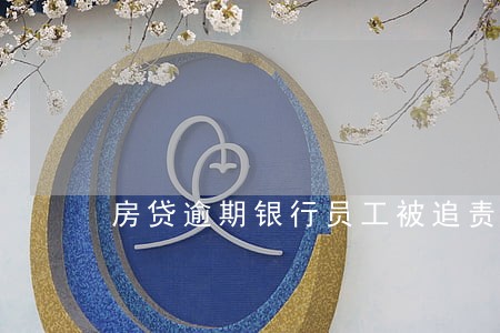 房贷逾期银行员工被追责 房贷逾期银行员工被追责