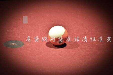 房贷钱网贷没结清但没有逾期 房贷钱网贷没结清但没有逾期