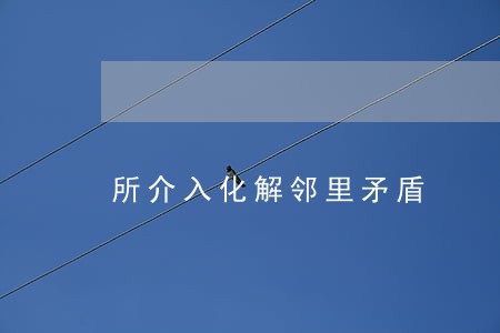 所介入化解邻里矛盾 所介入化解邻里矛盾