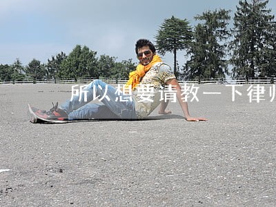 所以想要请教一下律师 所以想要请教一下律师