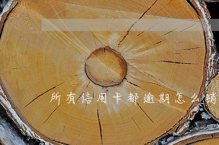 所有信用卡都逾期怎么销卡 所有信用卡都逾期怎么销卡