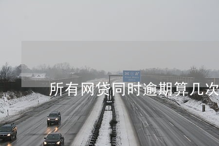 所有网贷同时逾期算几次啊 所有网贷同时逾期算几次啊