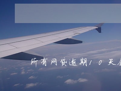 所有网贷逾期10天会怎样 所有网贷逾期10天会怎样