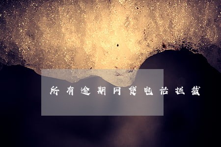 所有逾期网贷电话拦截 所有逾期网贷电话拦截