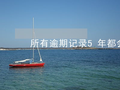 所有逾期记录5年都会消除吗 所有逾期记录5年都会消除吗