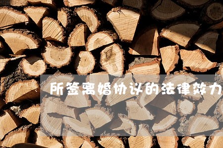 所签离婚协议的法律效力如何 所签离婚协议的法律效力如何