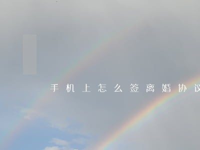 手机上怎么签离婚协议 手机上怎么签离婚协议