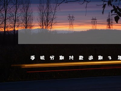 手机分期付款逾期3年怎么还 手机分期付款逾期3年怎么还