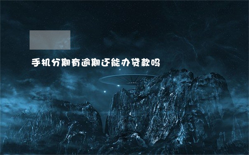手机分期有逾期还能办贷款吗 手机分期有逾期还能办贷款吗