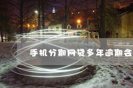 手机分期网贷多年逾期会怎样 手机分期网贷多年逾期会怎样
