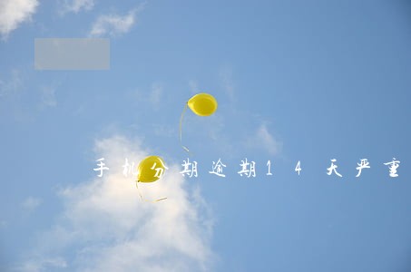 手机分期逾期14天严重吗 手机分期逾期14天严重吗